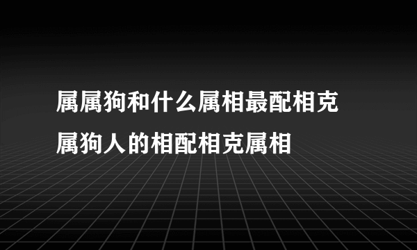 属属狗和什么属相最配相克 属狗人的相配相克属相