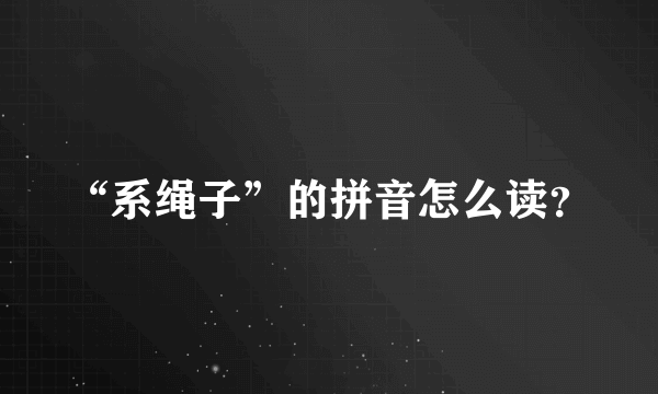 “系绳子”的拼音怎么读？