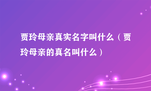 贾玲母亲真实名字叫什么（贾玲母亲的真名叫什么）