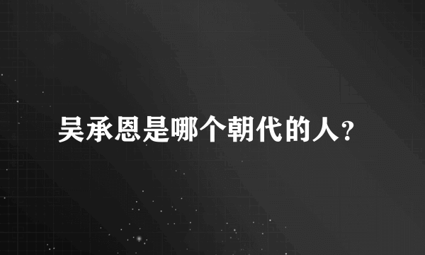 吴承恩是哪个朝代的人？