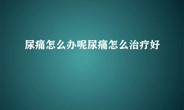 尿痛怎么办呢尿痛怎么治疗好