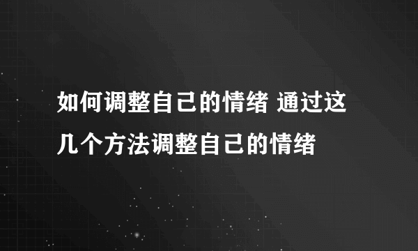 如何调整自己的情绪 通过这几个方法调整自己的情绪