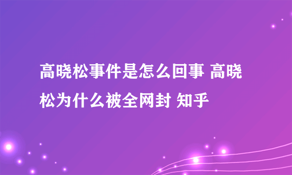 高晓松事件是怎么回事 高晓松为什么被全网封 知乎