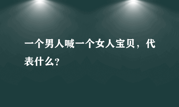 一个男人喊一个女人宝贝，代表什么？