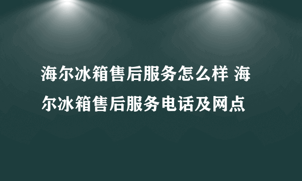 海尔冰箱售后服务怎么样 海尔冰箱售后服务电话及网点