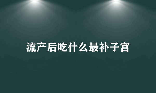 流产后吃什么最补子宫