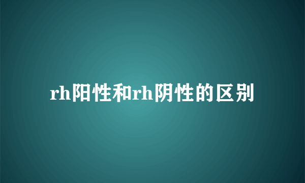 rh阳性和rh阴性的区别