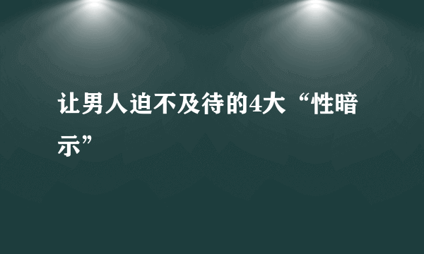 让男人迫不及待的4大“性暗示”