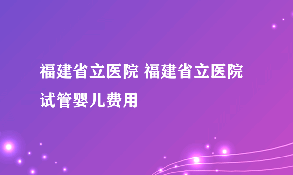 福建省立医院 福建省立医院试管婴儿费用