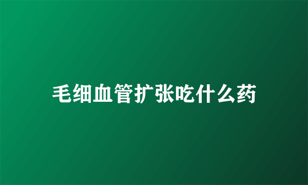 毛细血管扩张吃什么药