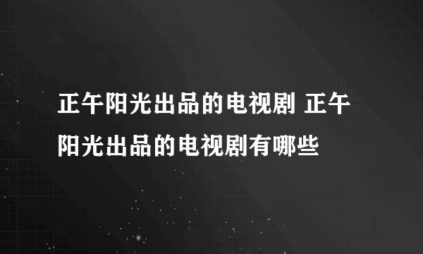 正午阳光出品的电视剧 正午阳光出品的电视剧有哪些