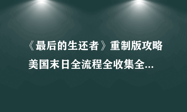 《最后的生还者》重制版攻略 美国末日全流程全收集全结局白金攻略