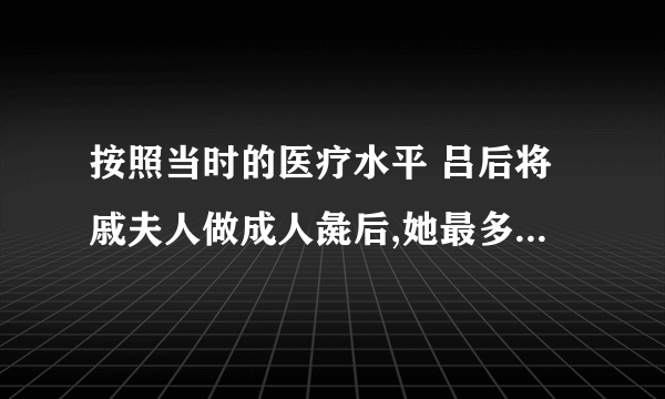 按照当时的医疗水平 吕后将戚夫人做成人彘后,她最多能活几天