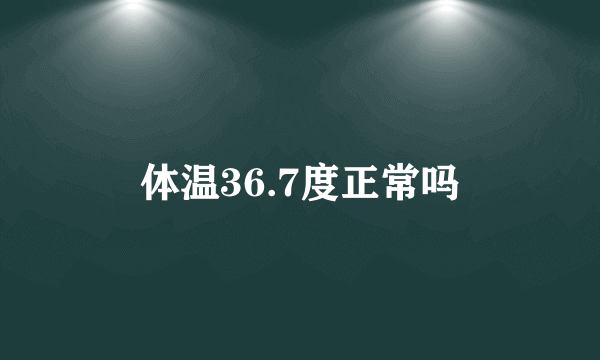 体温36.7度正常吗