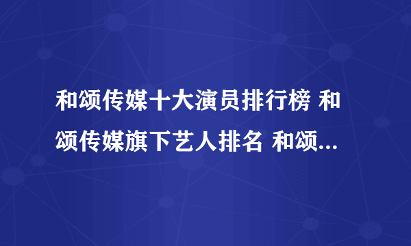 和颂传媒十大演员排行榜 和颂传媒旗下艺人排名 和颂传媒旗下有哪些艺人