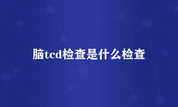 脑tcd检查是什么检查