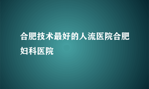 合肥技术最好的人流医院合肥妇科医院