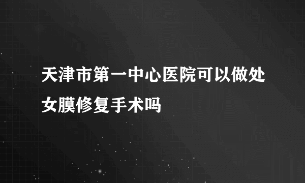 天津市第一中心医院可以做处女膜修复手术吗