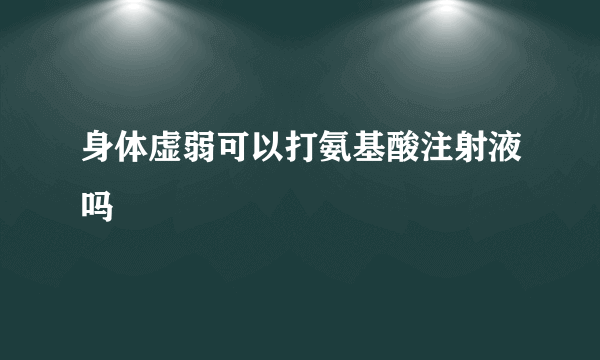 身体虚弱可以打氨基酸注射液吗