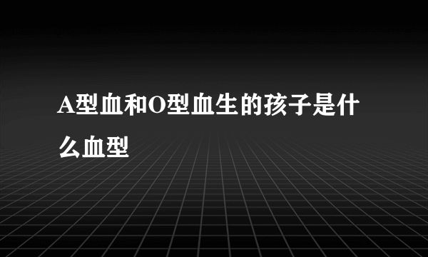 A型血和O型血生的孩子是什么血型