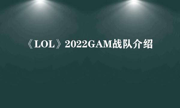 《LOL》2022GAM战队介绍