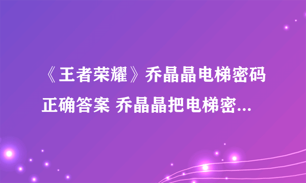 《王者荣耀》乔晶晶电梯密码正确答案 乔晶晶把电梯密码改成了自己最好的战绩答案汇总一览