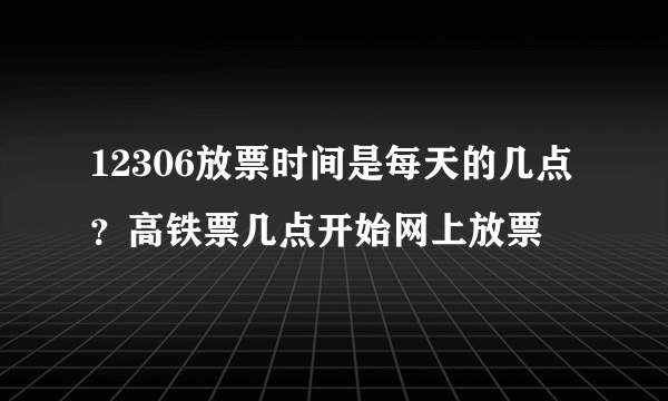 12306放票时间是每天的几点？高铁票几点开始网上放票