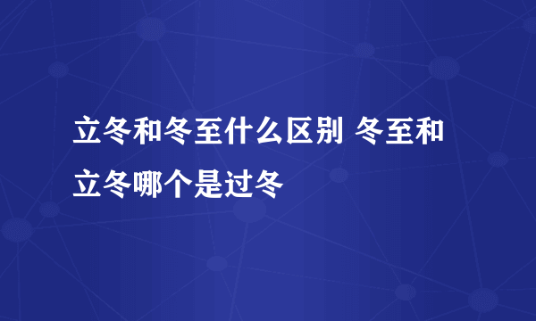 立冬和冬至什么区别 冬至和立冬哪个是过冬