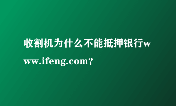 收割机为什么不能抵押银行www.ifeng.com？