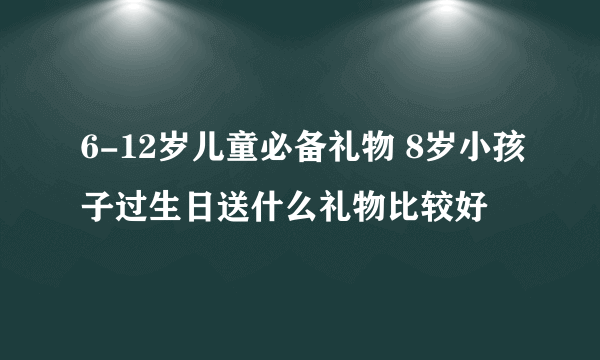 6-12岁儿童必备礼物 8岁小孩子过生日送什么礼物比较好