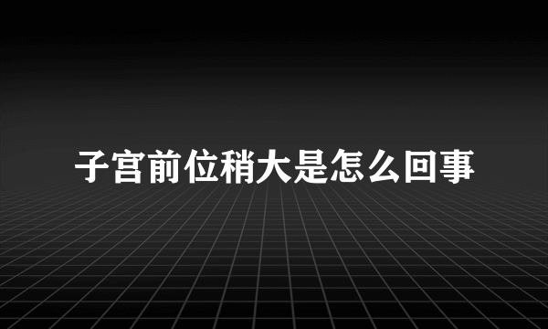 子宫前位稍大是怎么回事