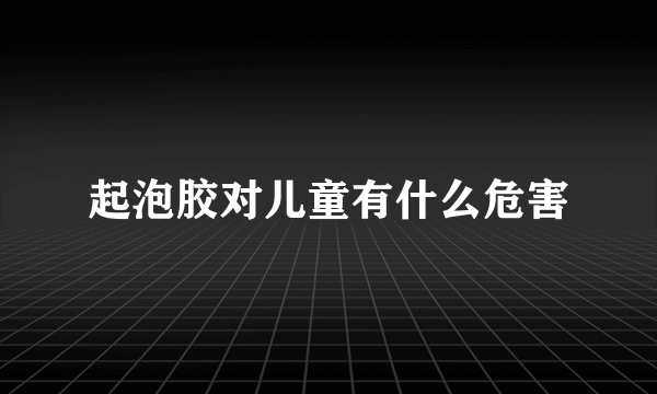 起泡胶对儿童有什么危害