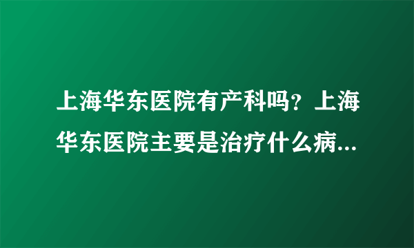 上海华东医院有产科吗？上海华东医院主要是治疗什么病症的啊？