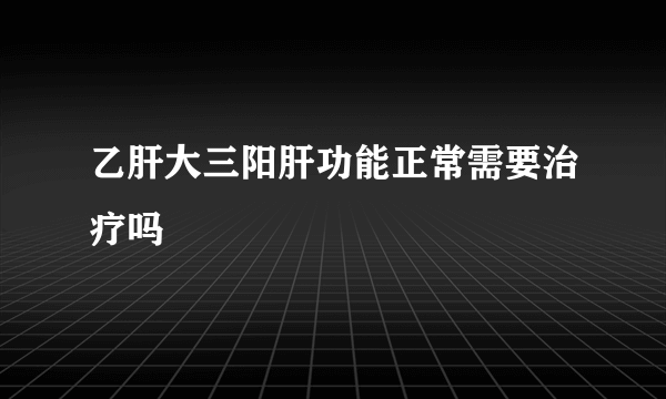 乙肝大三阳肝功能正常需要治疗吗