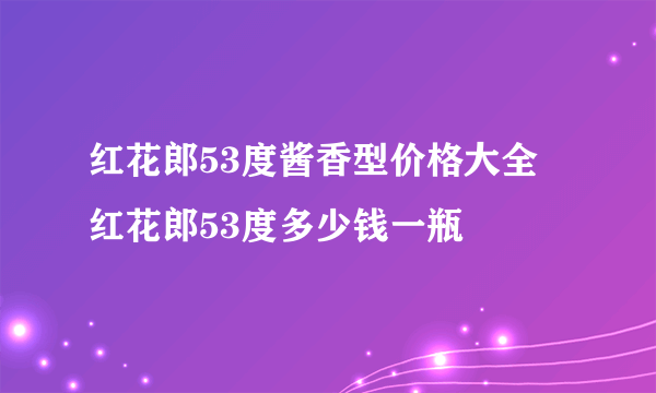 红花郎53度酱香型价格大全 红花郎53度多少钱一瓶