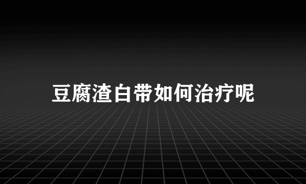 豆腐渣白带如何治疗呢