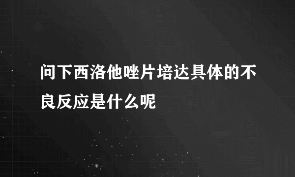 问下西洛他唑片培达具体的不良反应是什么呢