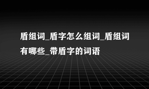 盾组词_盾字怎么组词_盾组词有哪些_带盾字的词语