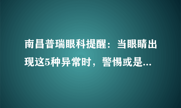 南昌普瑞眼科提醒：当眼睛出现这5种异常时，警惕或是白内障的症状