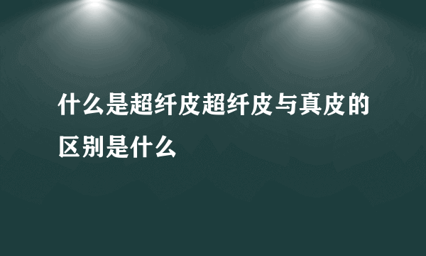 什么是超纤皮超纤皮与真皮的区别是什么