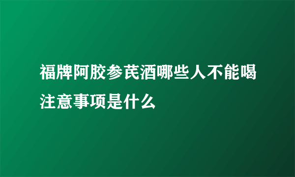 福牌阿胶参芪酒哪些人不能喝注意事项是什么