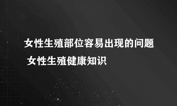 女性生殖部位容易出现的问题 女性生殖健康知识