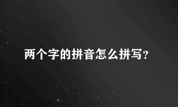 两个字的拼音怎么拼写？