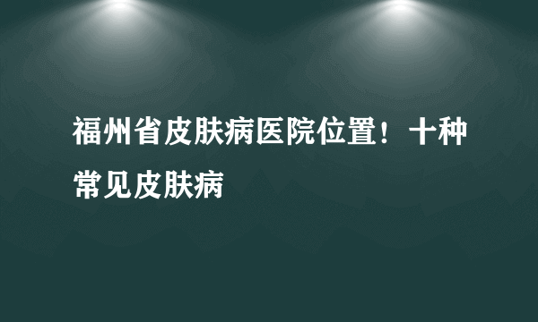 福州省皮肤病医院位置！十种常见皮肤病