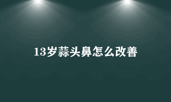 13岁蒜头鼻怎么改善