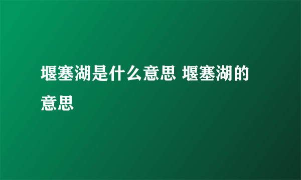 堰塞湖是什么意思 堰塞湖的意思