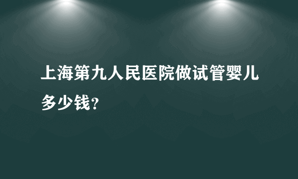 上海第九人民医院做试管婴儿多少钱？