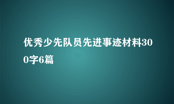 优秀少先队员先进事迹材料300字6篇