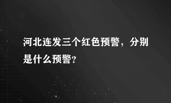 河北连发三个红色预警，分别是什么预警？