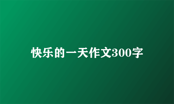 快乐的一天作文300字